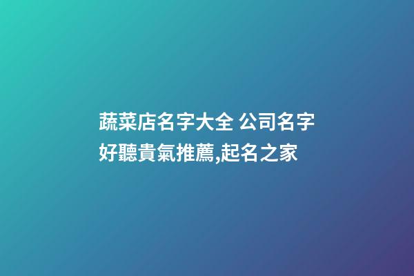 蔬菜店名字大全 公司名字好聽貴氣推薦,起名之家-第1張-公司起名-玄機派